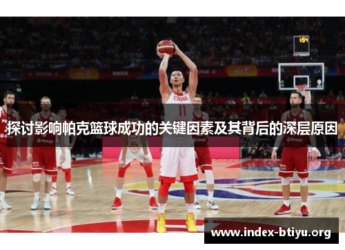 探讨影响帕克篮球成功的关键因素及其背后的深层原因