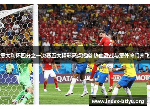 意大利杯四分之一决赛五大精彩亮点揭晓 热血激战与意外冷门齐飞