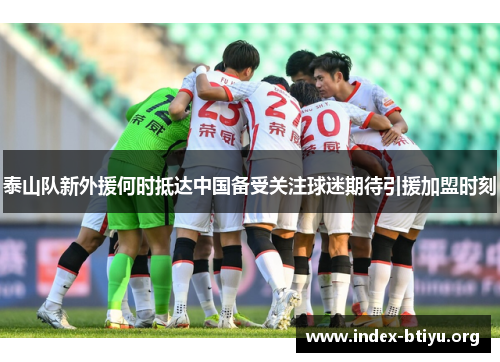 泰山队新外援何时抵达中国备受关注球迷期待引援加盟时刻