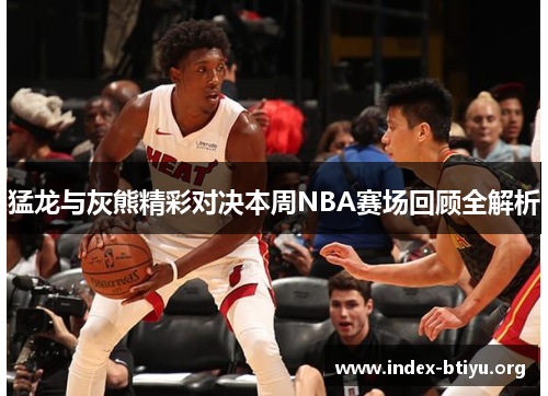 猛龙与灰熊精彩对决本周NBA赛场回顾全解析