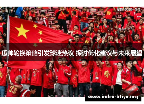 瓜帅轮换策略引发球迷热议 探讨优化建议与未来展望