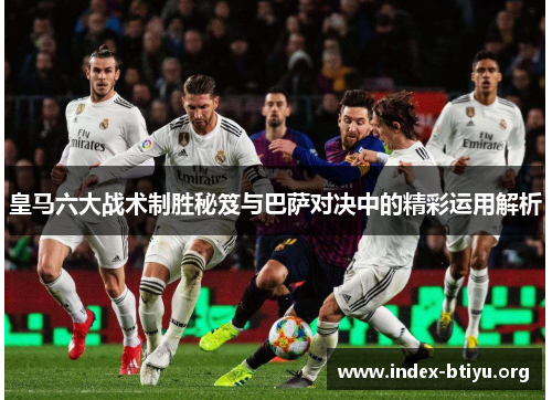 皇马六大战术制胜秘笈与巴萨对决中的精彩运用解析 皇马六大战术制胜秘笈与巴萨对决中的精彩运用解析