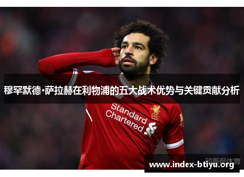 穆罕默德·萨拉赫在利物浦的五大战术优势与关键贡献分析