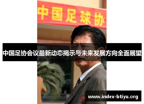 中国足协会议最新动态揭示与未来发展方向全面展望