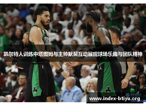 凯尔特人训练中塔图姆与主帅默契互动展现球场乐趣与团队精神