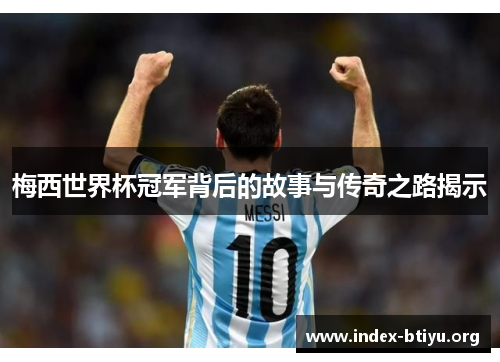 梅西世界杯冠军背后的故事与传奇之路揭示 梅西世界杯冠军背后的故事与传奇之路揭示