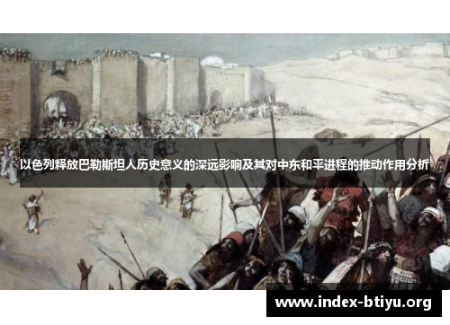 以色列释放巴勒斯坦人历史意义的深远影响及其对中东和平进程的推动作用分析