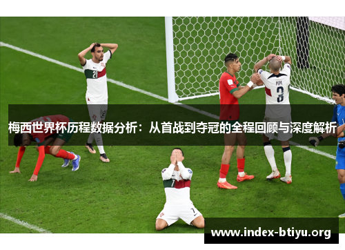 梅西世界杯历程数据分析：从首战到夺冠的全程回顾与深度解析