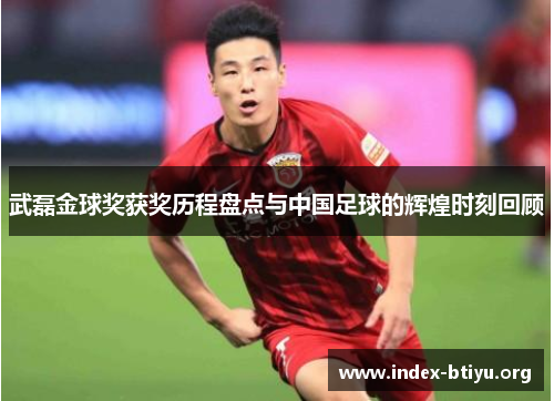 武磊金球奖获奖历程盘点与中国足球的辉煌时刻回顾