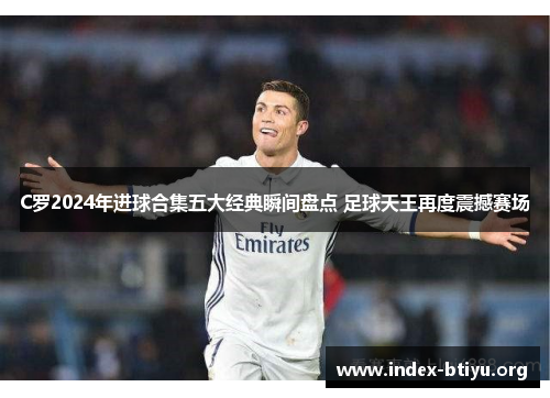 C罗2024年进球合集五大经典瞬间盘点 足球天王再度震撼赛场