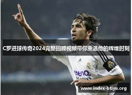 C罗进球传奇2024完整回顾视频带你重温他的辉煌时刻
