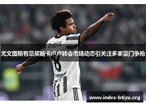 尤文图斯有意买断卡卢卢转会市场动态引关注多家豪门争抢 尤文图斯有意买断卡卢卢转会市场动态引关注多家豪门争抢
