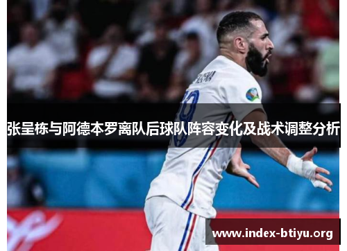 张呈栋与阿德本罗离队后球队阵容变化及战术调整分析 张呈栋与阿德本罗离队后球队阵容变化及战术调整分析