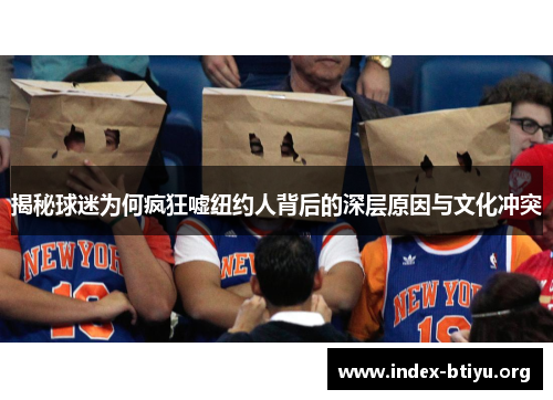揭秘球迷为何疯狂嘘纽约人背后的深层原因与文化冲突 揭秘球迷为何疯狂嘘纽约人背后的深层原因与文化冲突