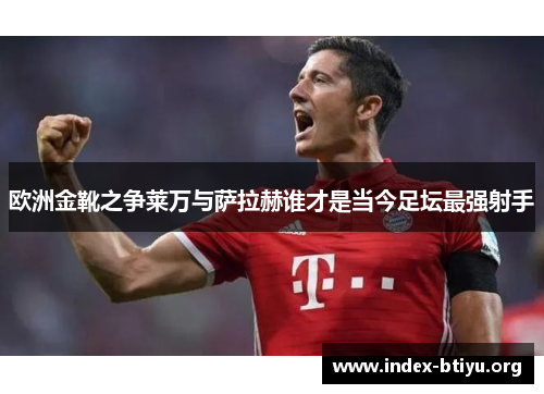 欧洲金靴之争莱万与萨拉赫谁才是当今足坛最强射手 欧洲金靴之争莱万与萨拉赫谁才是当今足坛最强射手