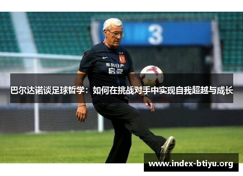 巴尔达诺谈足球哲学：如何在挑战对手中实现自我超越与成长