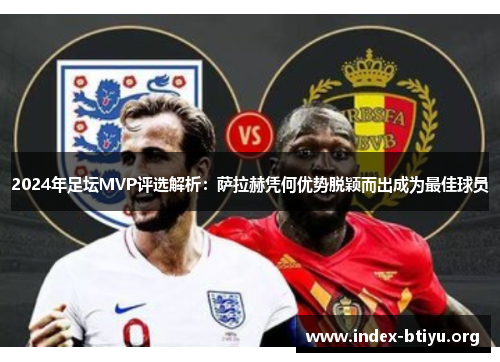 2024年足坛MVP评选解析：萨拉赫凭何优势脱颖而出成为最佳球员