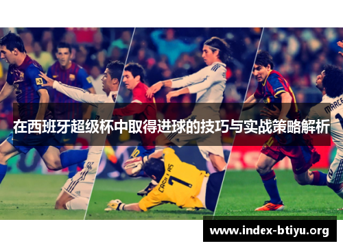 在西班牙超级杯中取得进球的技巧与实战策略解析