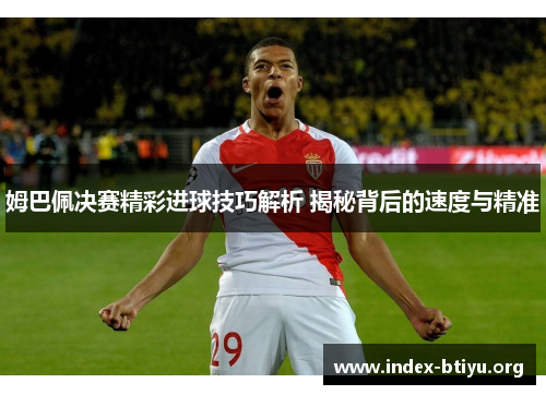 姆巴佩决赛精彩进球技巧解析 揭秘背后的速度与精准