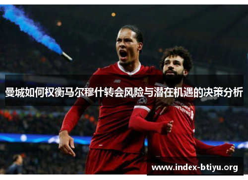 曼城如何权衡马尔穆什转会风险与潜在机遇的决策分析 曼城如何权衡马尔穆什转会风险与潜在机遇的决策分析