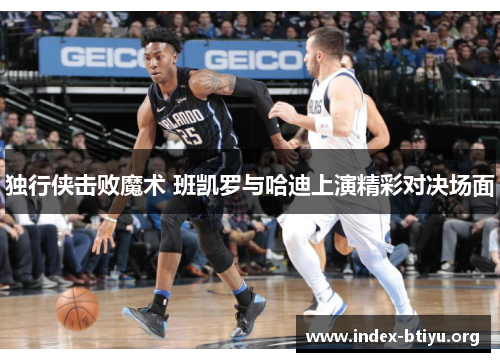 独行侠击败魔术 班凯罗与哈迪上演精彩对决场面