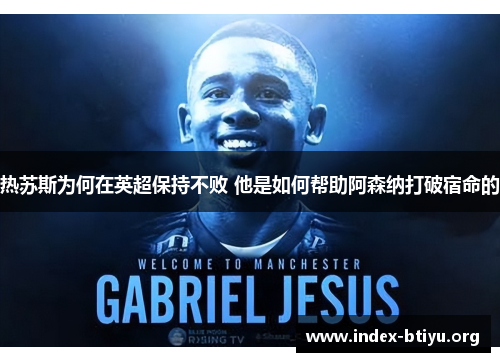 热苏斯为何在英超保持不败 他是如何帮助阿森纳打破宿命的