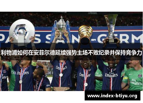 利物浦如何在安菲尔德延续强势主场不败纪录并保持竞争力 利物浦如何在安菲尔德延续强势主场不败纪录并保持竞争力