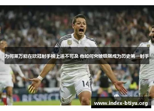 为何莱万能在欧冠射手榜上遥不可及 他如何突破极限成为历史第一射手