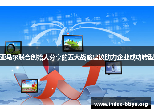 亚马尔联合创始人分享的五大战略建议助力企业成功转型 亚马尔联合创始人分享的五大战略建议助力企业成功转型