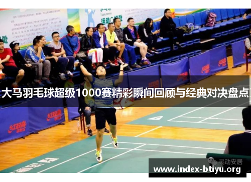 大马羽毛球超级1000赛精彩瞬间回顾与经典对决盘点