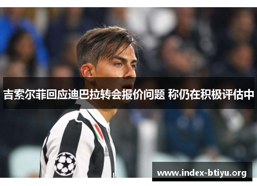 吉索尔菲回应迪巴拉转会报价问题 称仍在积极评估中