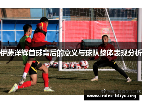 伊藤洋辉首球背后的意义与球队整体表现分析