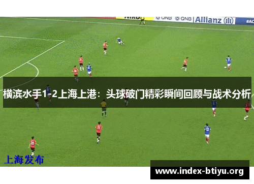 横滨水手1-2上海上港：头球破门精彩瞬间回顾与战术分析