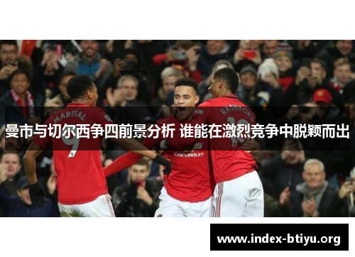 曼市与切尔西争四前景分析 谁能在激烈竞争中脱颖而出 曼市与切尔西争四前景分析 谁能在激烈竞争中脱颖而出