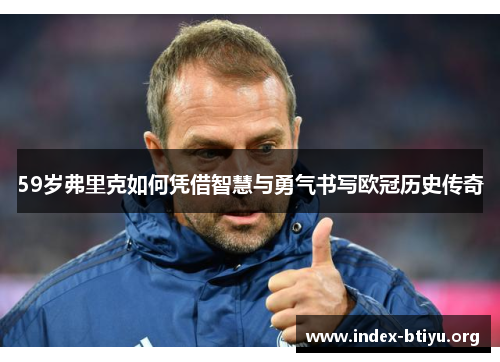 59岁弗里克如何凭借智慧与勇气书写欧冠历史传奇