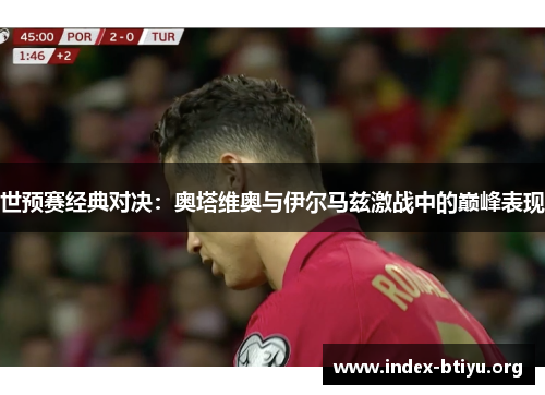 世预赛经典对决：奥塔维奥与伊尔马兹激战中的巅峰表现