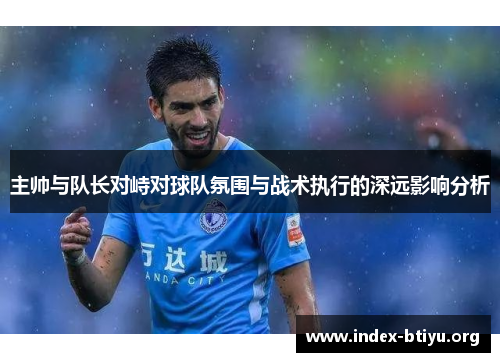 主帅与队长对峙对球队氛围与战术执行的深远影响分析 主帅与队长对峙对球队氛围与战术执行的深远影响分析