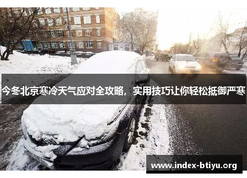 今冬北京寒冷天气应对全攻略，实用技巧让你轻松抵御严寒