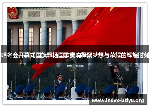哈冬会开幕式国旗飘扬国歌奏响凝聚梦想与荣耀的辉煌时刻 哈冬会开幕式国旗飘扬国歌奏响凝聚梦想与荣耀的辉煌时刻
