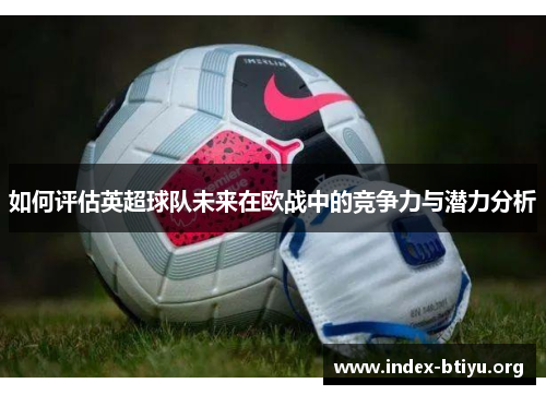 如何评估英超球队未来在欧战中的竞争力与潜力分析 如何评估英超球队未来在欧战中的竞争力与潜力分析