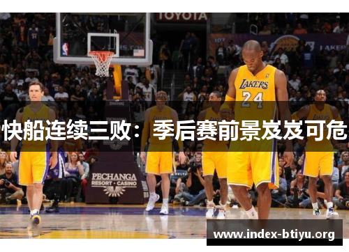 快船连续三败：季后赛前景岌岌可危