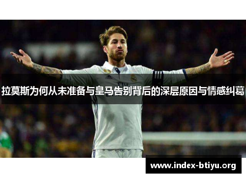 拉莫斯为何从未准备与皇马告别背后的深层原因与情感纠葛