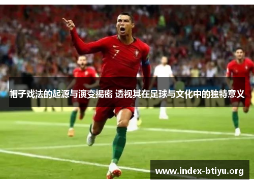 帽子戏法的起源与演变揭密 透视其在足球与文化中的独特意义 帽子戏法的起源与演变揭密 透视其在足球与文化中的独特意义