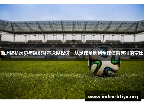斯坦福桥历史与组织背景深度探讨：从足球圣地到全球体育象征的变迁