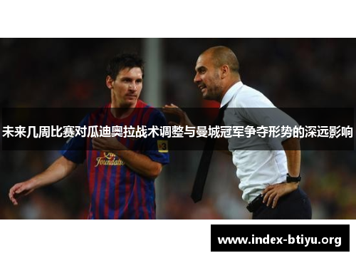 未来几周比赛对瓜迪奥拉战术调整与曼城冠军争夺形势的深远影响 未来几周比赛对瓜迪奥拉战术调整与曼城冠军争夺形势的深远影响