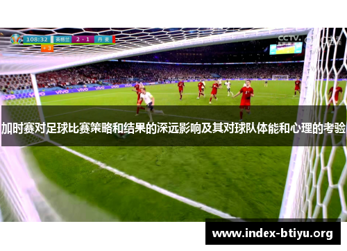 加时赛对足球比赛策略和结果的深远影响及其对球队体能和心理的考验 加时赛对足球比赛策略和结果的深远影响及其对球队体能和心理的考验