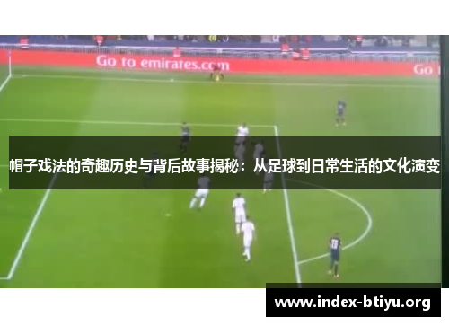 帽子戏法的奇趣历史与背后故事揭秘：从足球到日常生活的文化演变