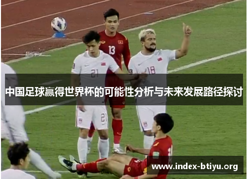 中国足球赢得世界杯的可能性分析与未来发展路径探讨 中国足球赢得世界杯的可能性分析与未来发展路径探讨