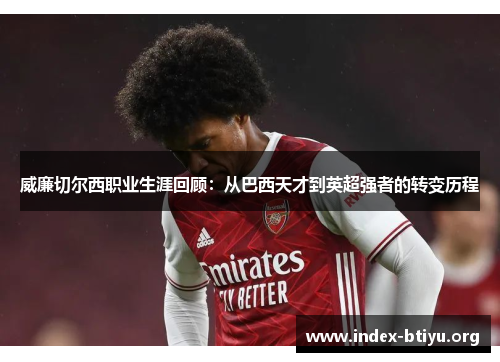 威廉切尔西职业生涯回顾：从巴西天才到英超强者的转变历程