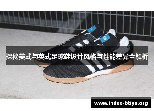 探秘美式与英式足球鞋设计风格与性能差异全解析